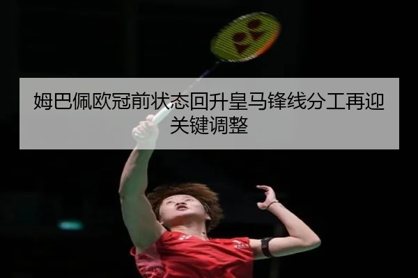 姆巴佩欧冠前状态回升皇马锋线分工再迎关键调整